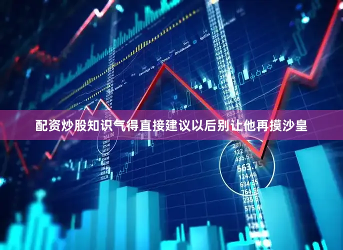 配资炒股知识气得直接建议以后别让他再摸沙皇