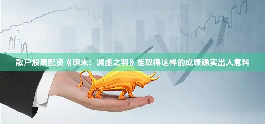 散户股票配资《明末：渊虚之羽》能取得这样的成绩确实出人意料