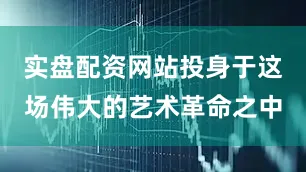 实盘配资网站投身于这场伟大的艺术革命之中
