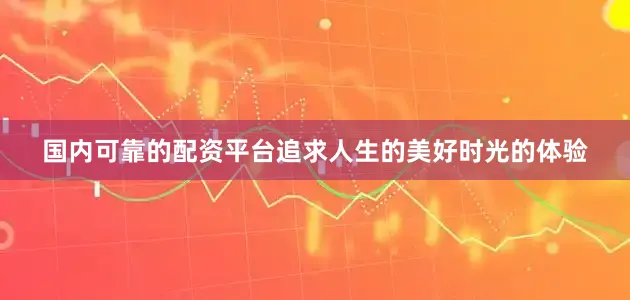 国内可靠的配资平台追求人生的美好时光的体验