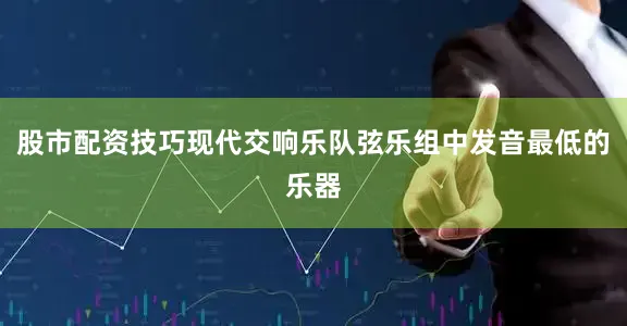 股市配资技巧现代交响乐队弦乐组中发音最低的乐器