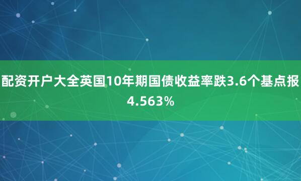 配资开户大全英国10年期国债收益率跌3.6个基点报4.563%