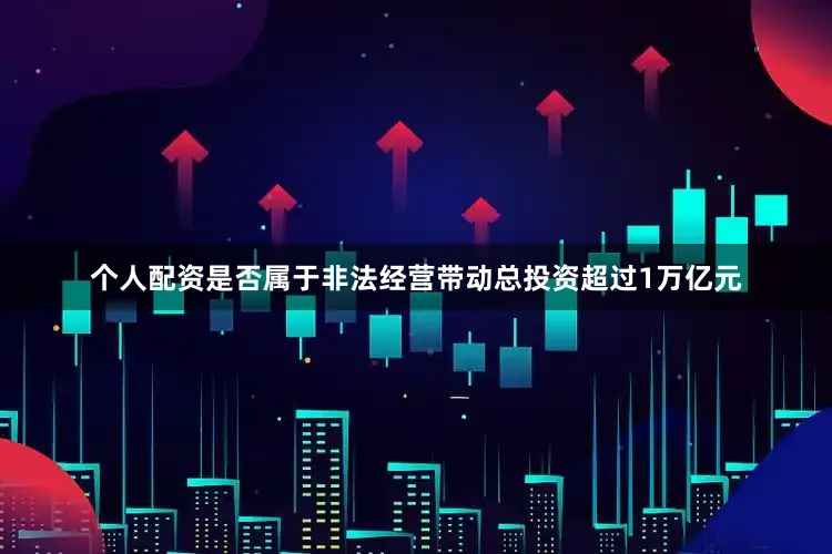个人配资是否属于非法经营带动总投资超过1万亿元