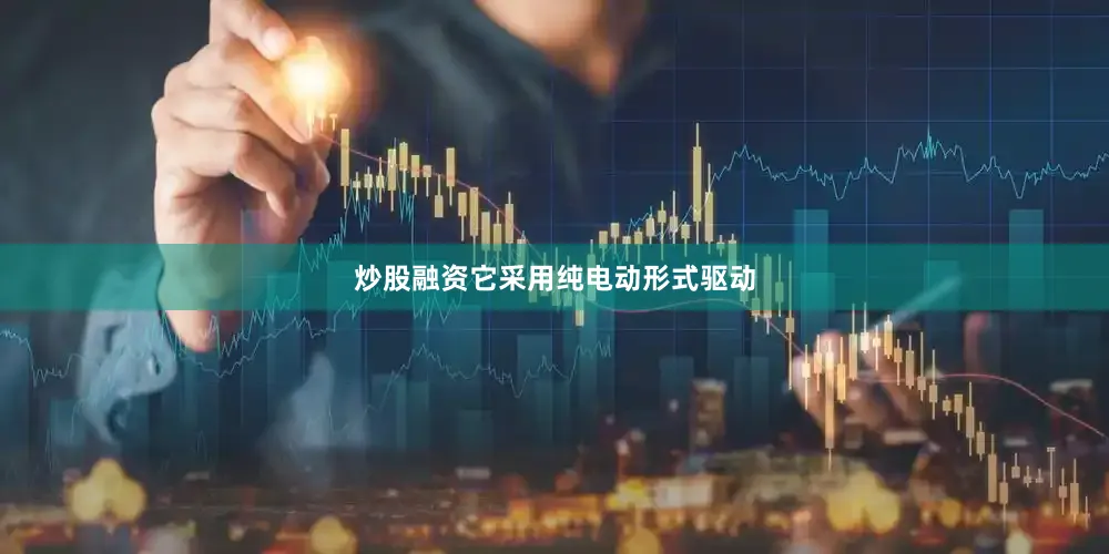 炒股融资它采用纯电动形式驱动