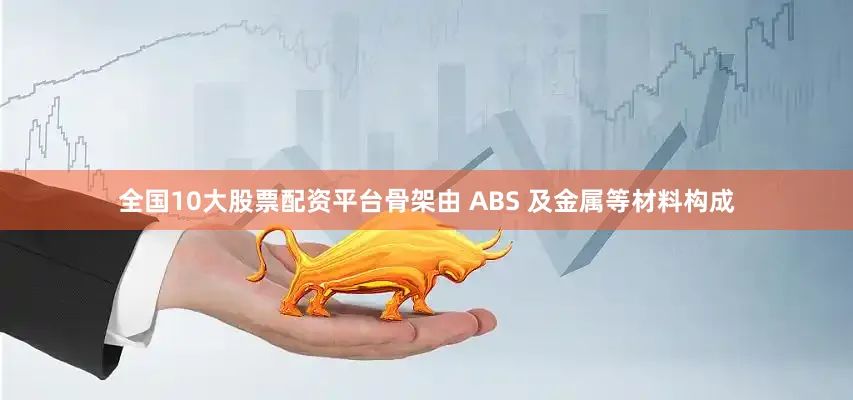 全国10大股票配资平台骨架由 ABS 及金属等材料构成