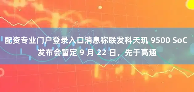 配资专业门户登录入口消息称联发科天玑 9500 SoC 发布会暂定 9 月 22 日，先于高通
