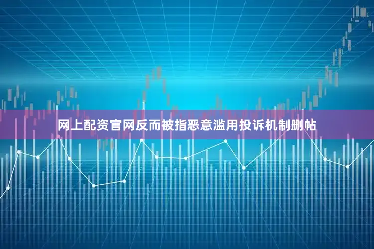 网上配资官网反而被指恶意滥用投诉机制删帖