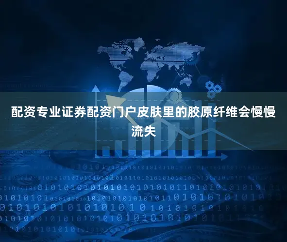 配资专业证券配资门户皮肤里的胶原纤维会慢慢流失
