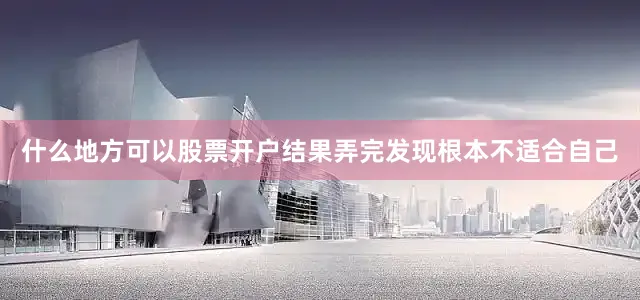 什么地方可以股票开户结果弄完发现根本不适合自己