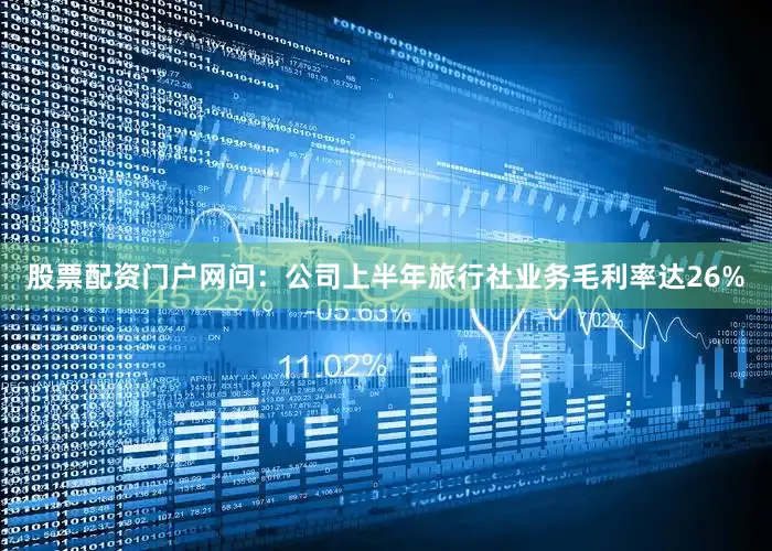 股票配资门户网　　问：公司上半年旅行社业务毛利率达26%