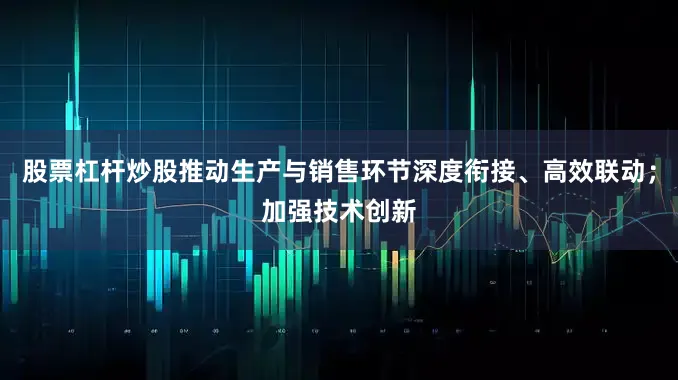 股票杠杆炒股推动生产与销售环节深度衔接、高效联动；加强技术创新