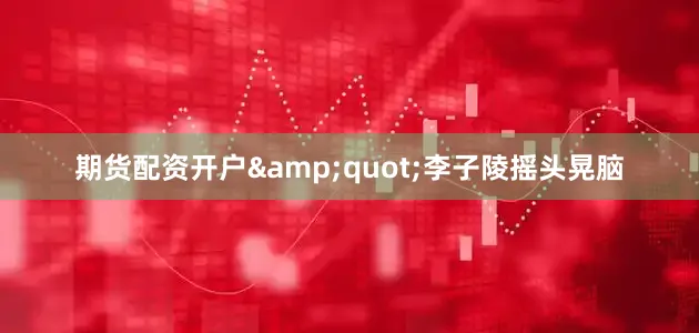 期货配资开户&quot;李子陵摇头晃脑