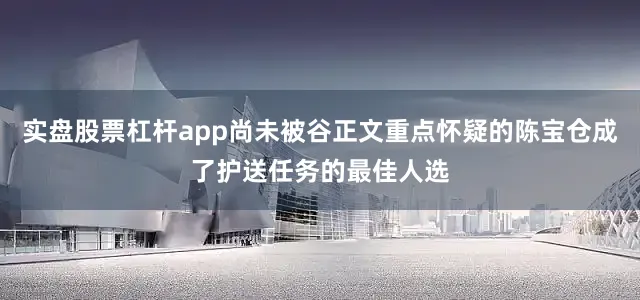 实盘股票杠杆app尚未被谷正文重点怀疑的陈宝仓成了护送任务的最佳人选