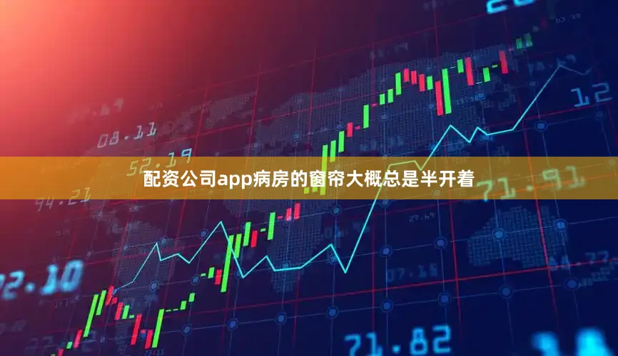 配资公司app病房的窗帘大概总是半开着