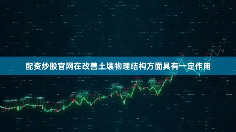 配资炒股官网在改善土壤物理结构方面具有一定作用