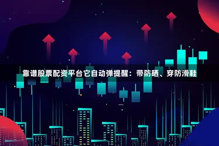 靠谱股票配资平台它自动弹提醒：带防晒、穿防滑鞋